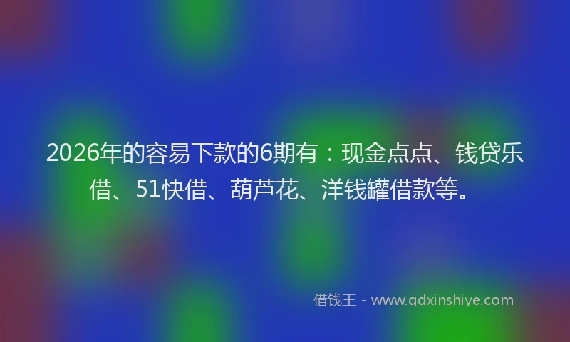 2026年的容易下款的6期有：现金点点、钱贷乐借、51快借、葫芦花、洋钱罐借款等。