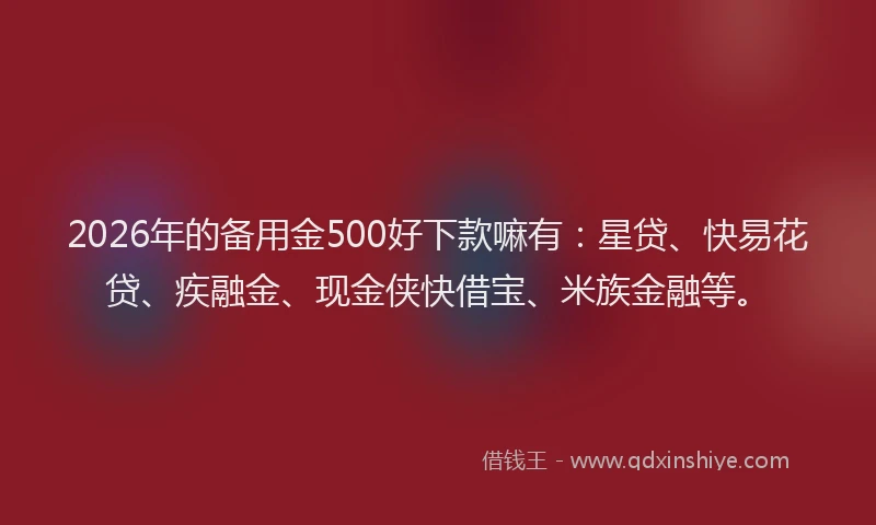 2026年的备用金500好下款嘛有：星贷、快易花贷、疾融金、现金侠快借宝、米族金融等。
