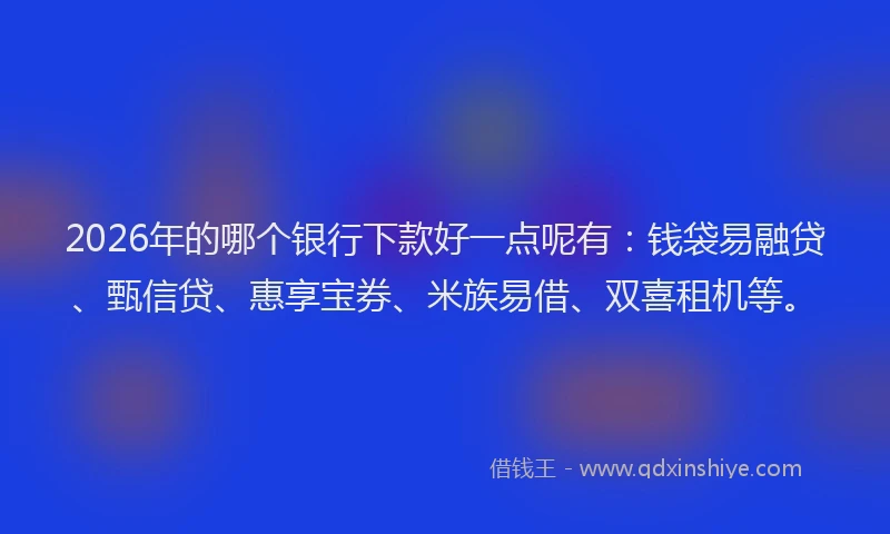 2026年的哪个银行下款好一点呢有：钱袋易融贷、甄信贷、惠享宝券、米族易借、双喜租机等。