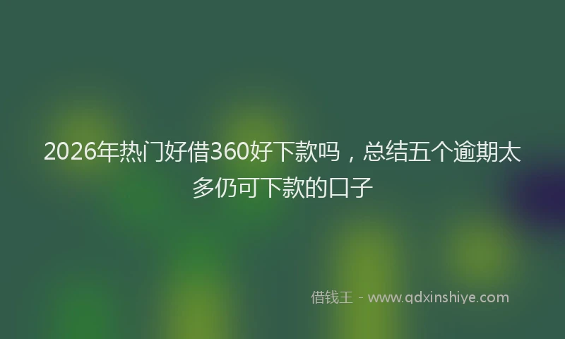 2026年热门好借360好下款吗，总结五个逾期太多仍可下款的口子