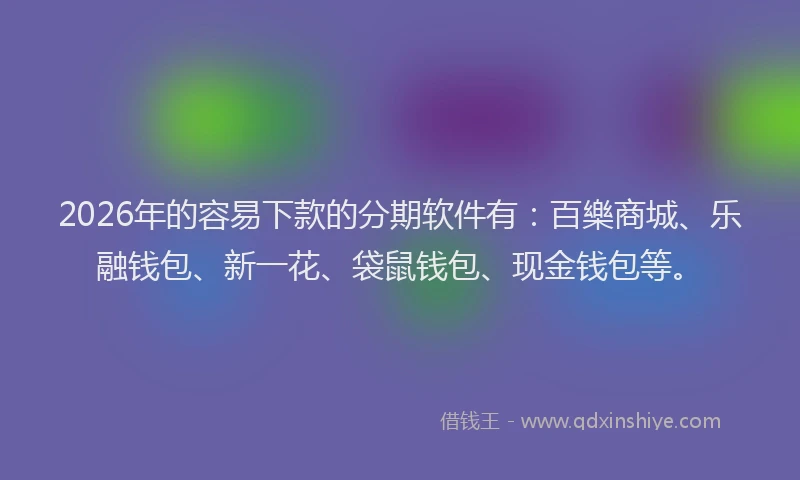 2026年的容易下款的分期软件有：百樂商城、乐融钱包、新一花、袋鼠钱包、现金钱包等。