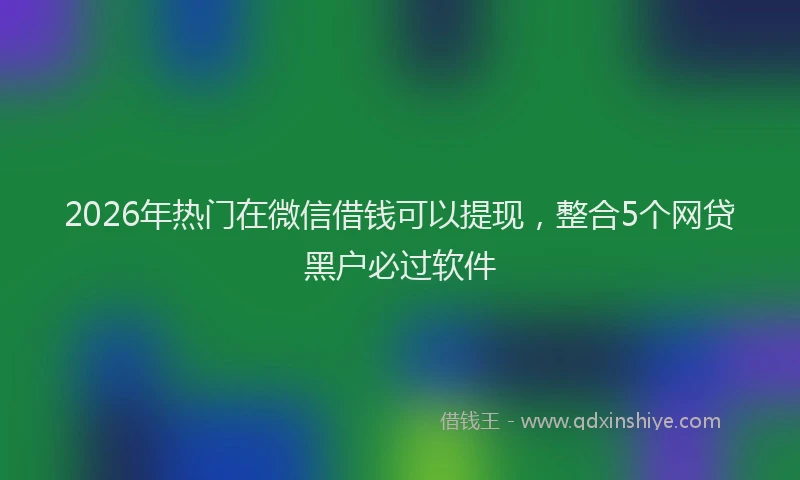 2026年热门在微信借钱可以提现，整合5个网贷黑户必过软件