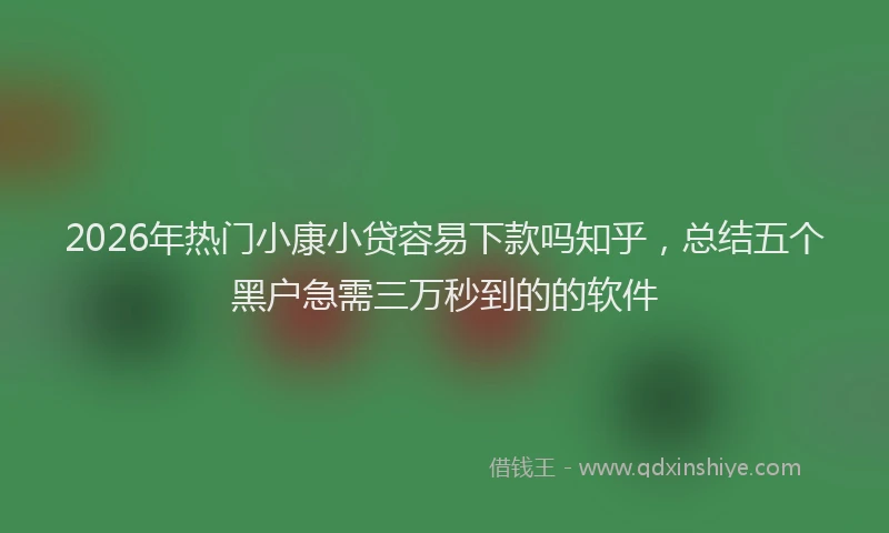 2026年热门小康小贷容易下款吗知乎，总结五个黑户急需三万秒到的的软件