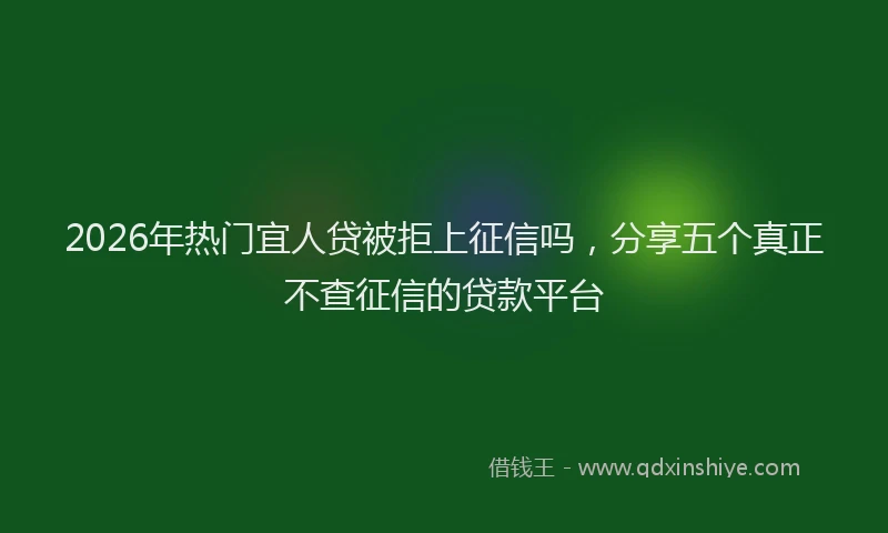 2026年热门宜人贷被拒上征信吗，分享五个真正不查征信的贷款平台
