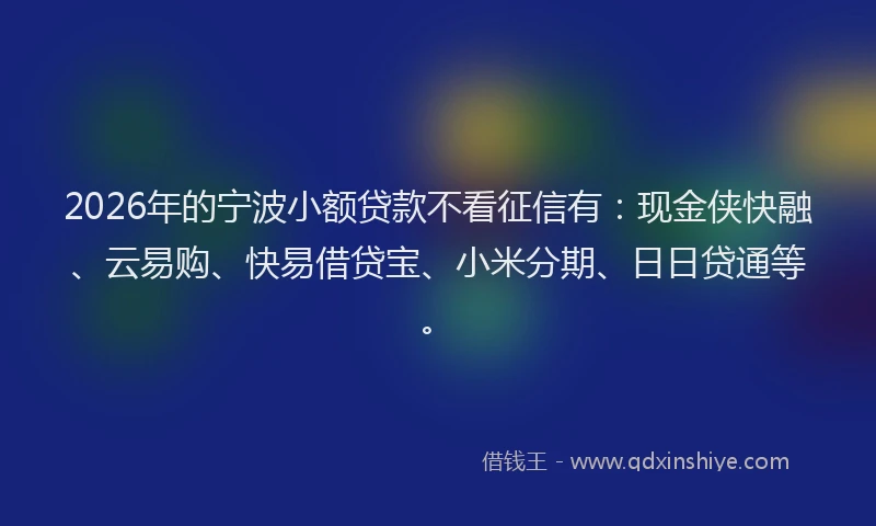 2026年的宁波小额贷款不看征信有：现金侠快融、云易购、快易借贷宝、小米分期、日日贷通等。