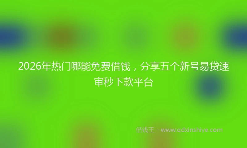 2026年热门哪能免费借钱，分享五个新号易贷速审秒下款平台