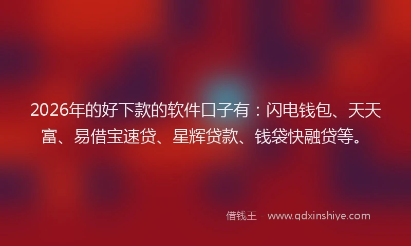 2026年的好下款的软件口子有：闪电钱包、天天富、易借宝速贷、星辉贷款、钱袋快融贷等。