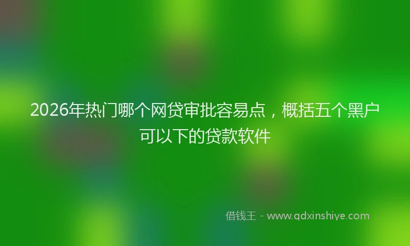 2026年热门哪个网贷审批容易点，概括五个黑户可以下的贷款软件