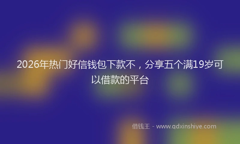 2026年热门好信钱包下款不，分享五个满19岁可以借款的平台