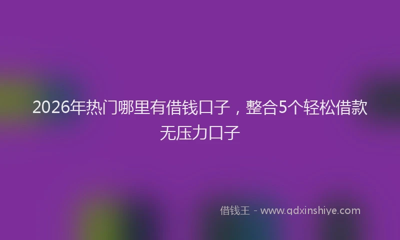 2026年热门哪里有借钱口子，整合5个轻松借款无压力口子