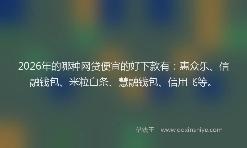 2026年的哪种网贷便宜的好下款有：惠众乐、信融钱包、米粒白条、慧融钱包、信用飞等。