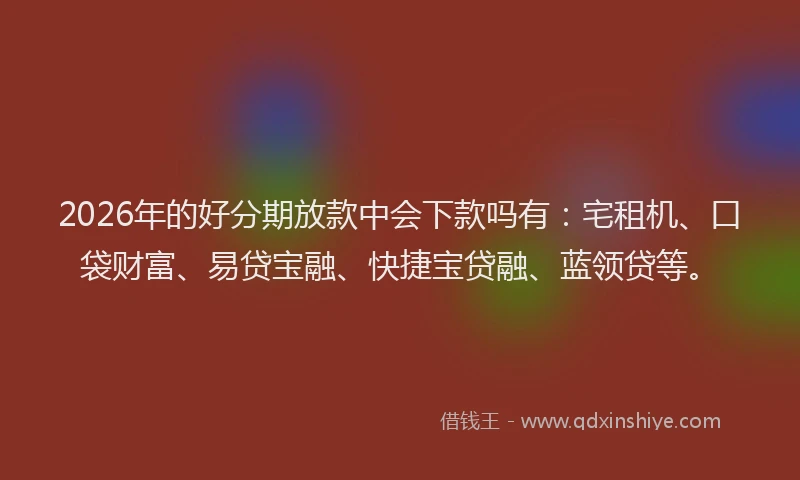 2026年的好分期放款中会下款吗有：宅租机、口袋财富、易贷宝融、快捷宝贷融、蓝领贷等。