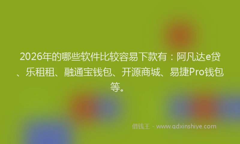 2026年的哪些软件比较容易下款有：阿凡达e贷、乐租租、融通宝钱包、开源商城、易捷Pro钱包等。