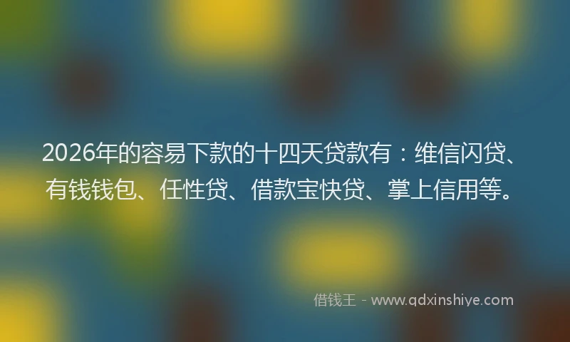 2026年的容易下款的十四天贷款有：维信闪贷、有钱钱包、任性贷、借款宝快贷、掌上信用等。