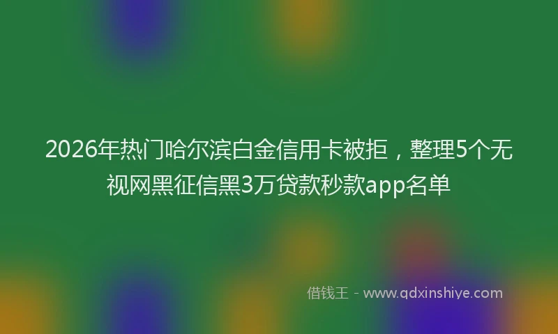 2026年热门哈尔滨白金信用卡被拒，整理5个无视网黑征信黑3万贷款秒款app名单
