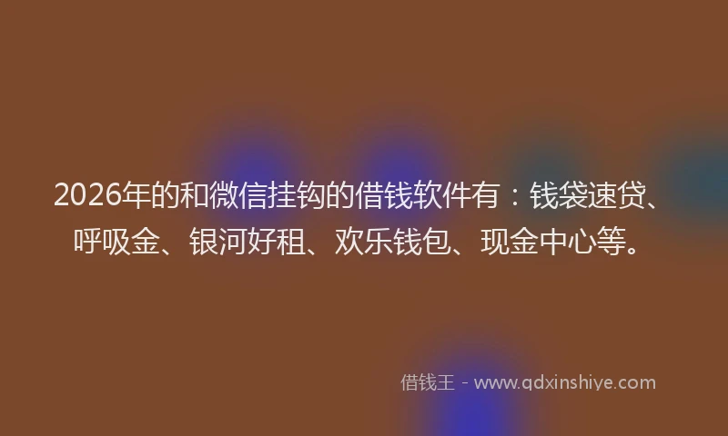 2026年的和微信挂钩的借钱软件有：钱袋速贷、呼吸金、银河好租、欢乐钱包、现金中心等。