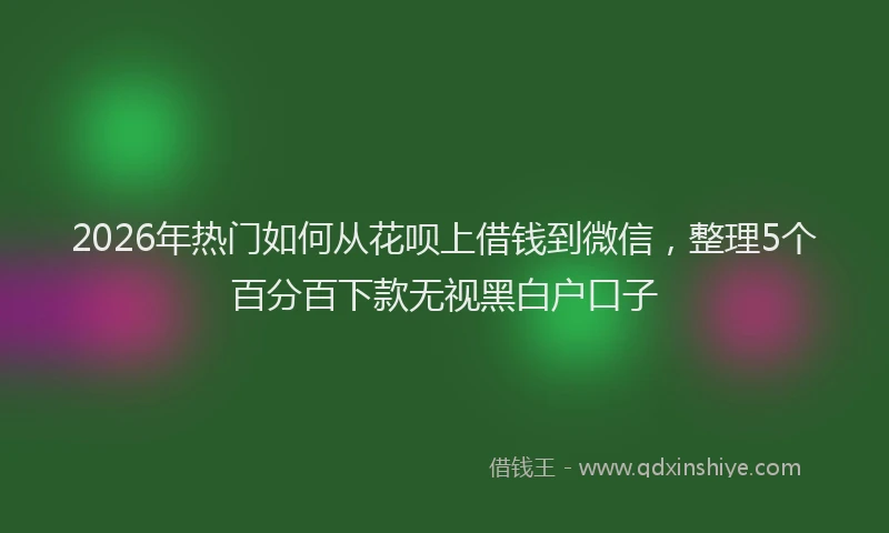 2026年热门如何从花呗上借钱到微信，整理5个百分百下款无视黑白户口子