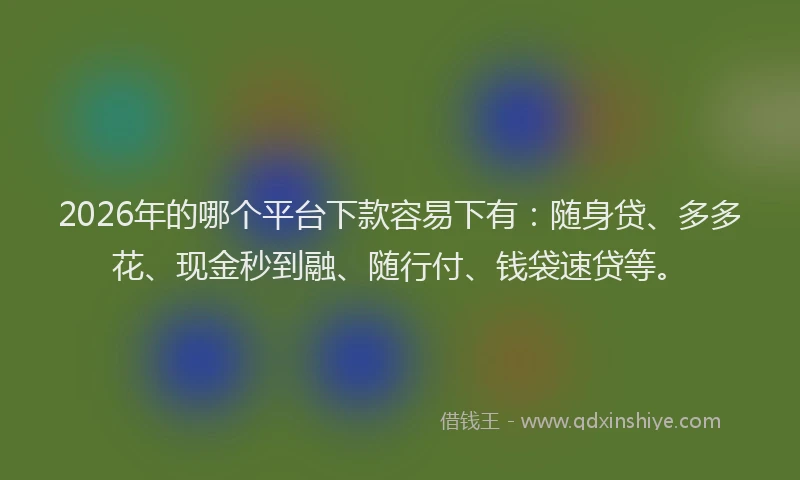 2026年的哪个平台下款容易下有：随身贷、多多花、现金秒到融、随行付、钱袋速贷等。