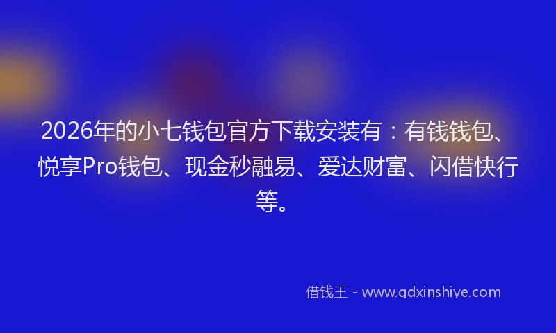 2026年的小七钱包官方下载安装有：有钱钱包、悦享Pro钱包、现金秒融易、爱达财富、闪借快行等。