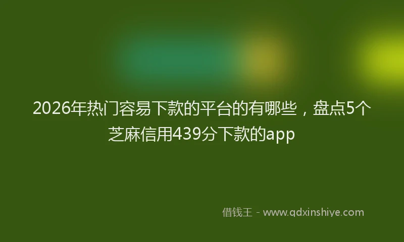 2026年热门容易下款的平台的有哪些，盘点5个芝麻信用439分下款的app