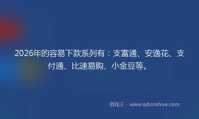 2026年的容易下款系列有:支富通、安逸花、支付通、比速易购、小金豆等。