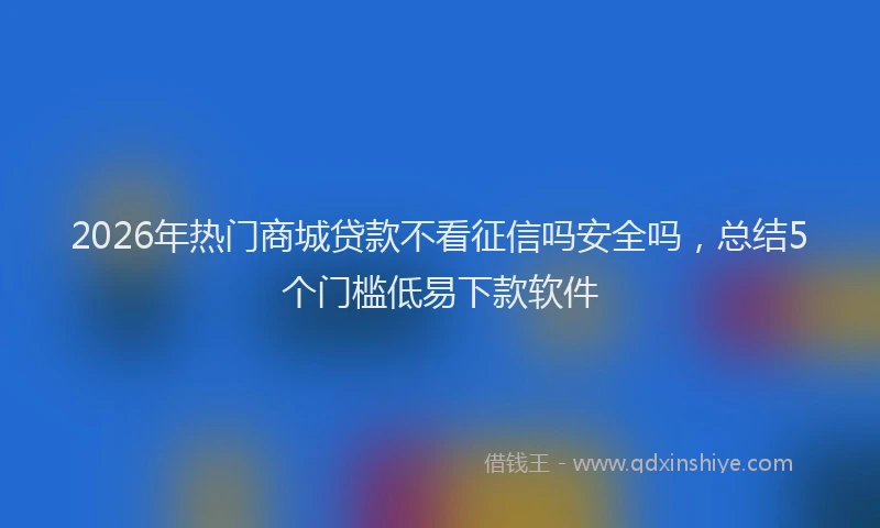 2026年热门商城贷款不看征信吗安全吗，总结5个门槛低易下款软件