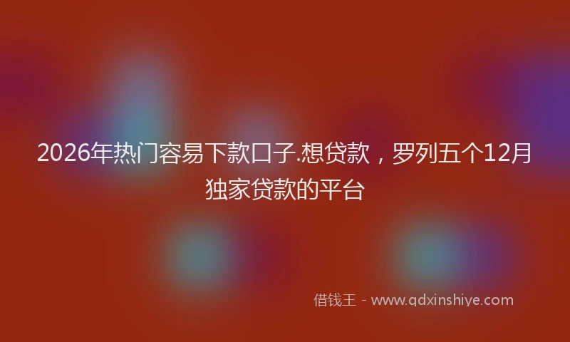 2026年热门容易下款口子.想贷款，罗列五个12月独家贷款的平台