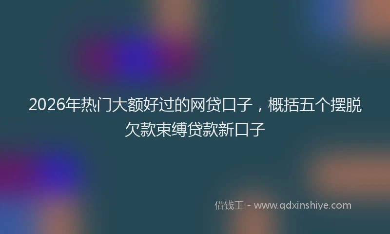 2026年热门大额好过的网贷口子，概括五个摆脱欠款束缚贷款新口子