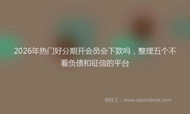 2026年热门好分期开会员会下款吗，整理五个不看负债和征信的平台