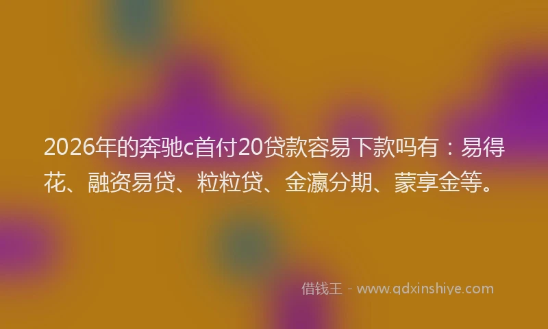 2026年的奔驰c首付20贷款容易下款吗有：易得花、融资易贷、粒粒贷、金瀛分期、蒙享金等。