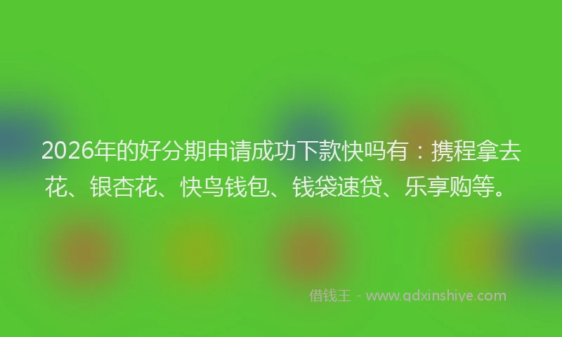 2026年的好分期申请成功下款快吗有：携程拿去花、银杏花、快鸟钱包、钱袋速贷、乐享购等。
