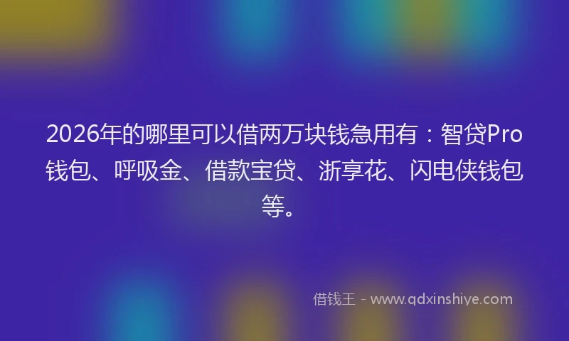 2026年的哪里可以借两万块钱急用有：智贷Pro钱包、呼吸金、借款宝贷、浙享花、闪电侠钱包等。