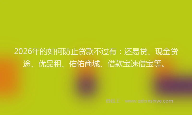 2026年的如何防止贷款不过有：还易贷、现金贷途、优品租、佑佑商城、借款宝速借宝等。