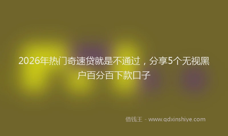 2026年热门奇速贷就是不通过，分享5个无视黑户百分百下款口子