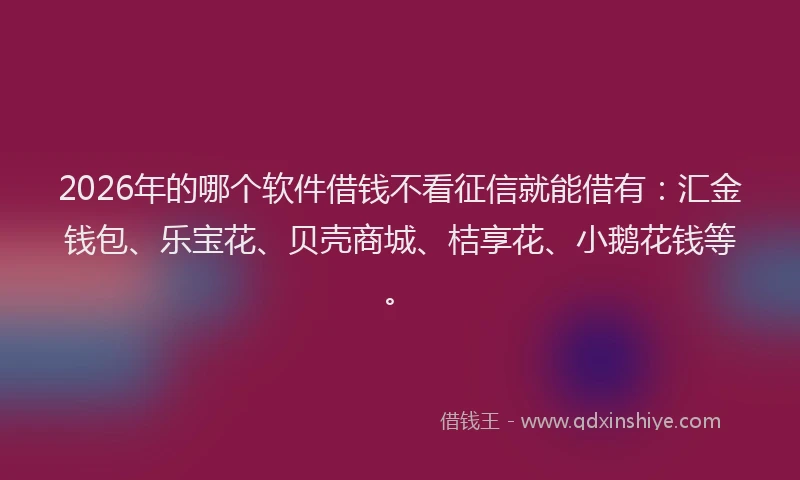 2026年的哪个软件借钱不看征信就能借有：汇金钱包、乐宝花、贝壳商城、桔享花、小鹅花钱等。