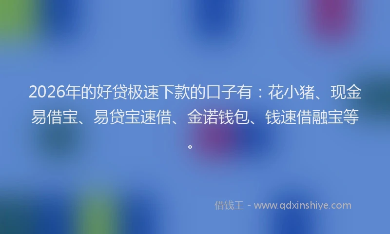 2026年的好贷极速下款的口子有：花小猪、现金易借宝、易贷宝速借、金诺钱包、钱速借融宝等。
