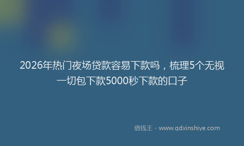2026年热门夜场贷款容易下款吗，梳理5个无视一切包下款5000秒下款的口子