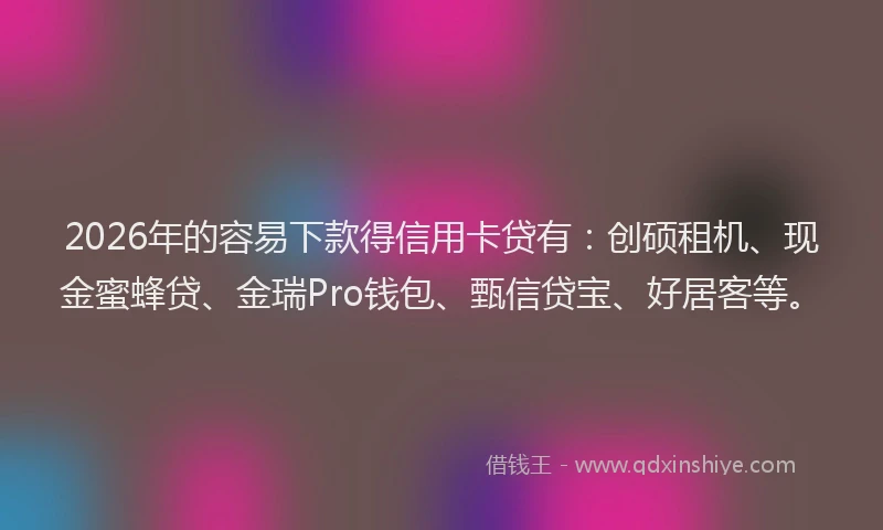 2026年的容易下款得信用卡贷有：创硕租机、现金蜜蜂贷、金瑞Pro钱包、甄信贷宝、好居客等。