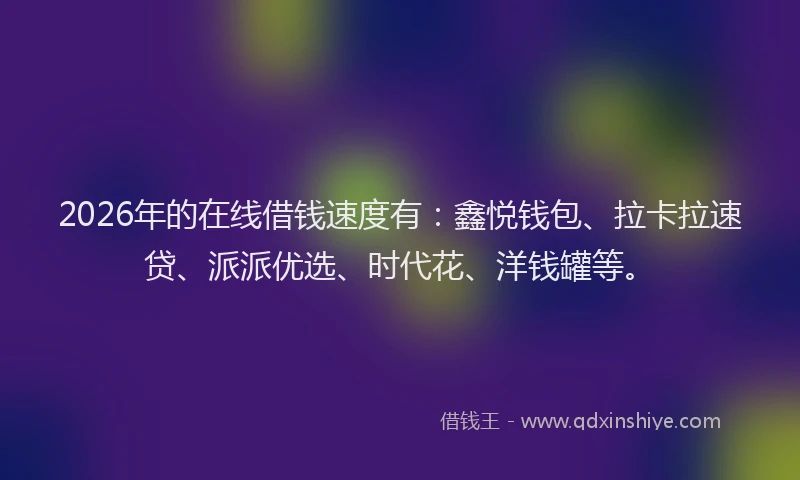 2026年的在线借钱速度有：鑫悦钱包、拉卡拉速贷、派派优选、时代花、洋钱罐等。