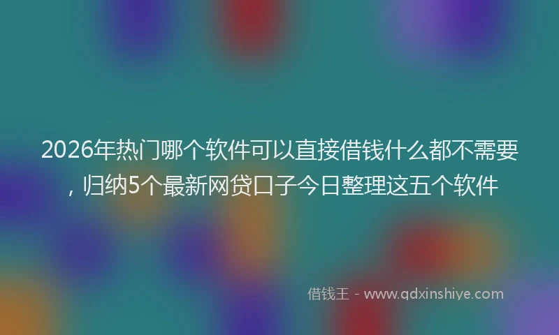 2026年热门哪个软件可以直接借钱什么都不需要，归纳5个最新网贷口子今日整理这五个软件