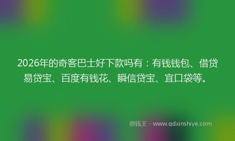 2026年的奇客巴士好下款吗有：有钱钱包、借贷易贷宝、百度有钱花、瞬信贷宝、宜口袋等。