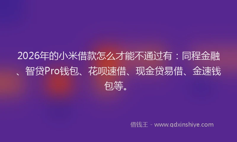 2026年的小米借款怎么才能不通过有：同程金融、智贷Pro钱包、花呗速借、现金贷易借、金速钱包等。