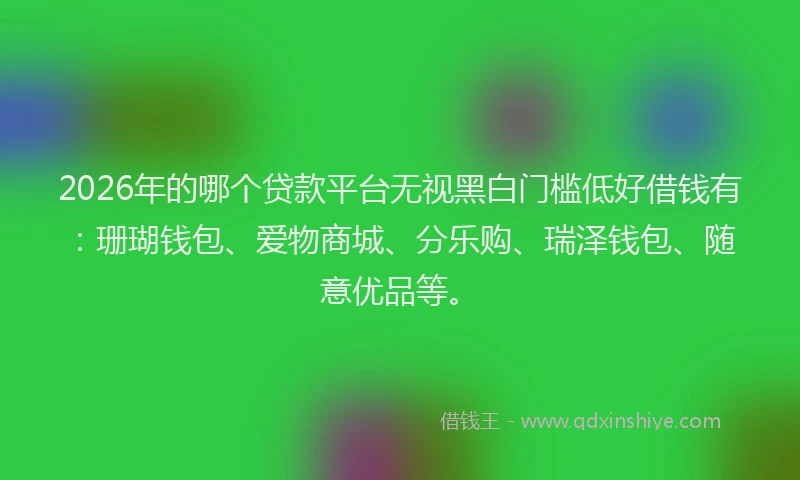 2026年的哪个贷款平台无视黑白门槛低好借钱有：珊瑚钱包、爱物商城、分乐购、瑞泽钱包、随意优品等。