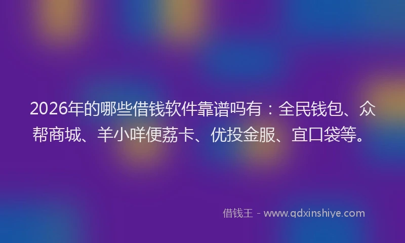 2026年的哪些借钱软件靠谱吗有：全民钱包、众帮商城、羊小咩便荔卡、优投金服、宜口袋等。