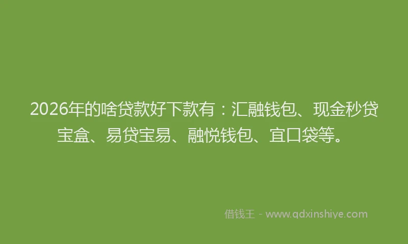 2026年的啥贷款好下款有：汇融钱包、现金秒贷宝盒、易贷宝易、融悦钱包、宜口袋等。