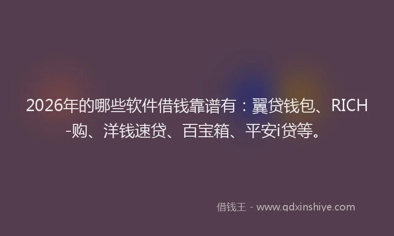 2026年的哪些软件借钱靠谱有：翼贷钱包、RICH-购、洋钱速贷、百宝箱、平安i贷等。