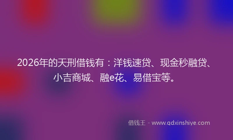2026年的天刑借钱有：洋钱速贷、现金秒融贷、小吉商城、融e花、易借宝等。