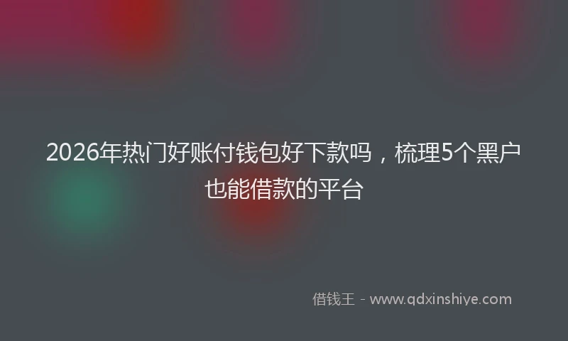 2026年热门好账付钱包好下款吗，梳理5个黑户也能借款的平台