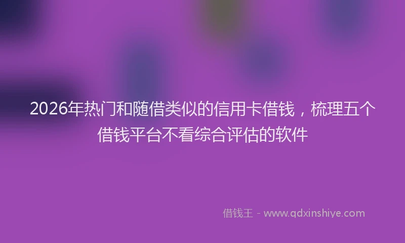 2026年热门和随借类似的信用卡借钱，梳理五个借钱平台不看综合评估的软件