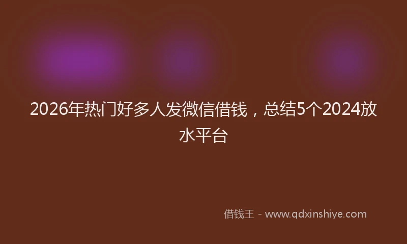 2026年热门好多人发微信借钱，总结5个2024放水平台